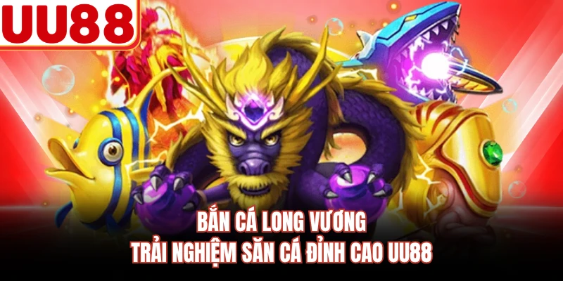 Bắn Cá Long Vương - Trải Nghiệm Săn Cá Đỉnh Cao UU88