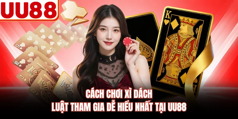 Cách Chơi Xì Dách - Luật Tham Gia Dễ Hiểu Nhất Tại UU88